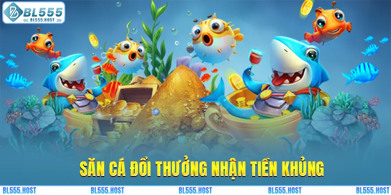 Săn cá đổi thưởng nhận tiền khủng